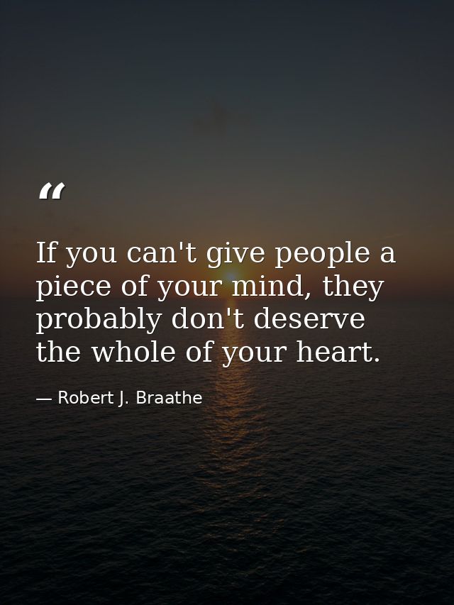If you can't give people a piece of your mind, they probably don't deserve the whole of your heart. — Robert J. Braathe