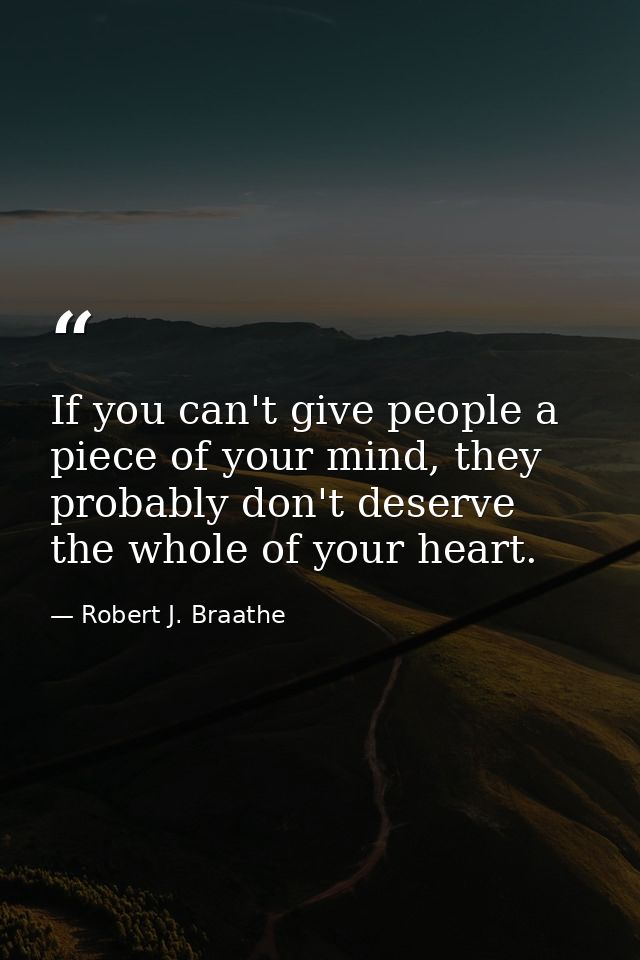 If you can't give people a piece of your mind, they probably don't deserve the whole of your heart. — Robert J. Braathe