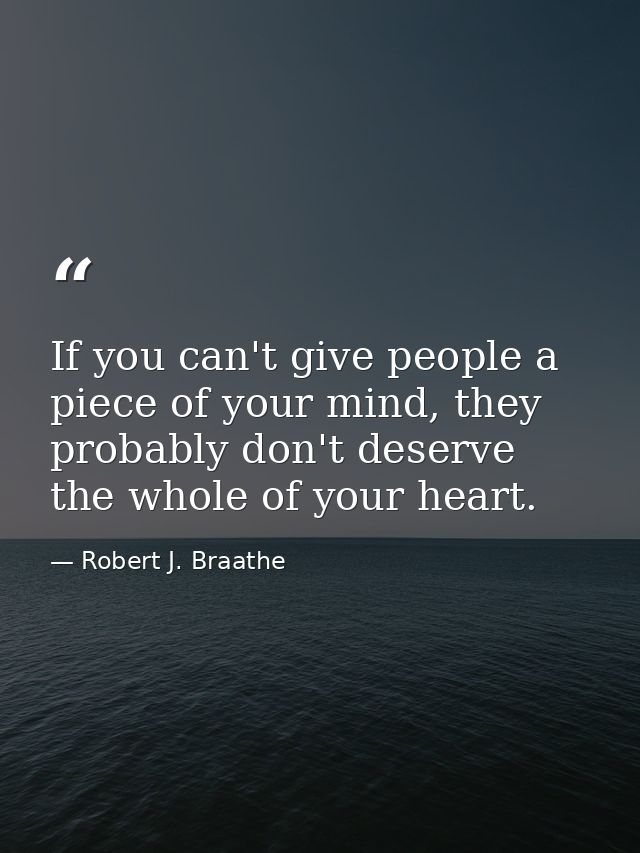 If you can't give people a piece of your mind, they probably don't deserve the whole of your heart. — Robert J. Braathe