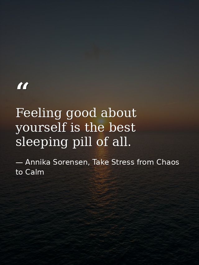 Feeling good about yourself is the best sleeping pill of all. — Annika Sorensen, Take Stress from Chaos to Calm