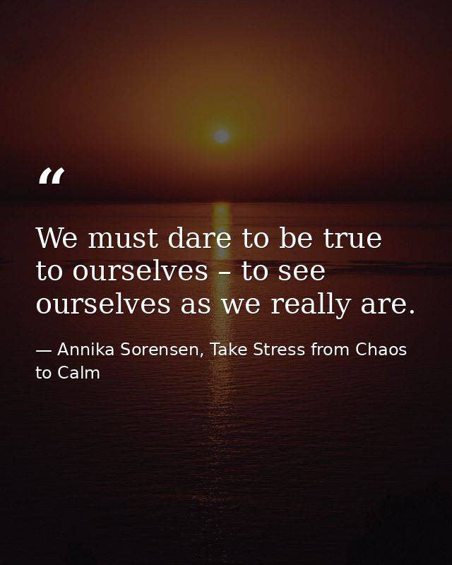 We must dare to be true to ourselves – to see ourselves as we really are. — Annika Sorensen, Take Stress from Chaos to Calm