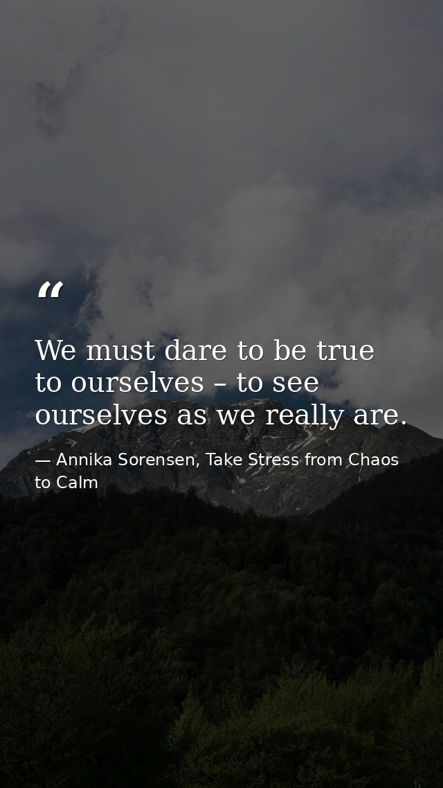 We must dare to be true to ourselves – to see ourselves as we really are. — Annika Sorensen, Take Stress from Chaos to Calm