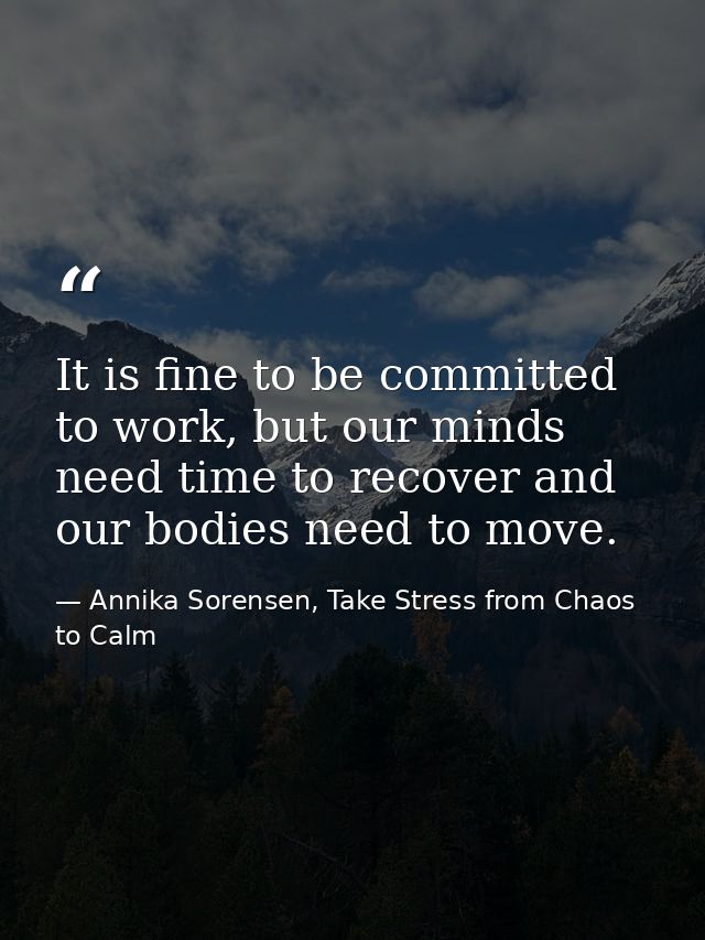 It is fine to be committed to work, but our minds need time to recover and our bodies need to move. — Annika Sorensen, Take Stress from Chaos to Calm