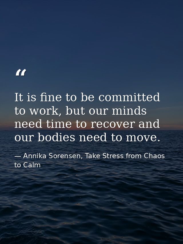 It is fine to be committed to work, but our minds need time to recover and our bodies need to move. — Annika Sorensen, Take Stress from Chaos to Calm