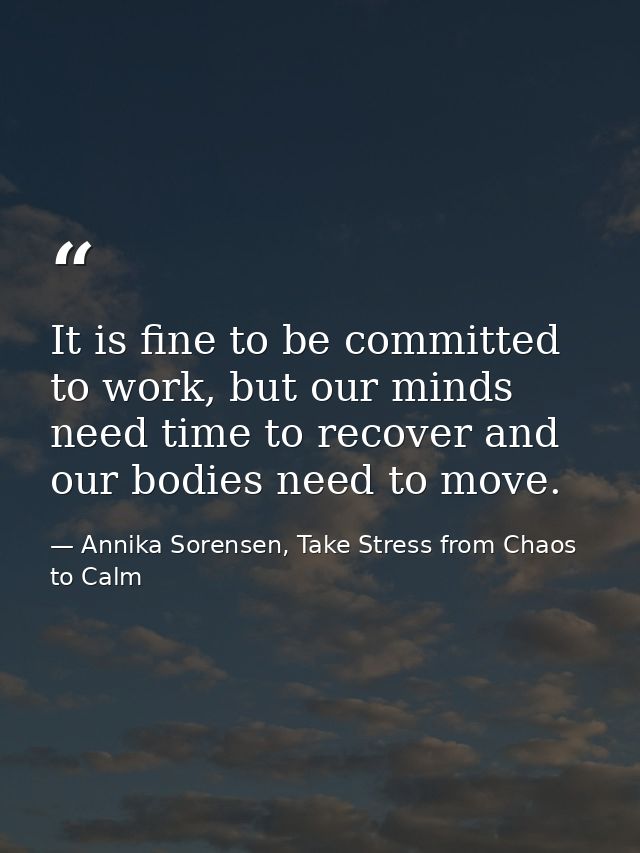 It is fine to be committed to work, but our minds need time to recover and our bodies need to move. — Annika Sorensen, Take Stress from Chaos to Calm