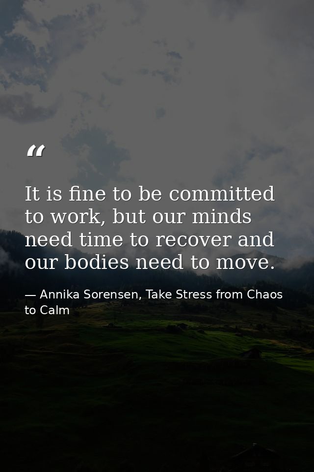 It is fine to be committed to work, but our minds need time to recover and our bodies need to move. — Annika Sorensen, Take Stress from Chaos to Calm