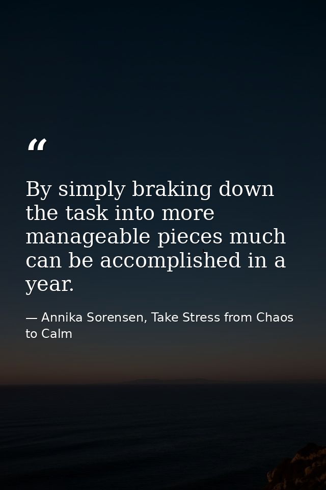 By simply braking down the task into more manageable pieces much can be accomplished in a year. — Annika Sorensen, Take Stress from Chaos to Calm