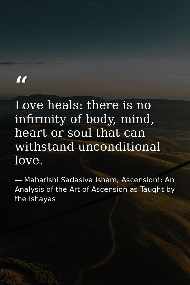 Love heals: there is no infirmity of body, mind, heart or soul that can withstand unconditional love. — Maharishi Sadasiva Isham, Ascension!: An Analysis of the Art of Ascension as Taught by the Ishayas