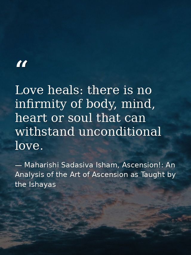 Love heals: there is no infirmity of body, mind, heart or soul that can withstand unconditional love. — Maharishi Sadasiva Isham, Ascension!: An Analysis of the Art of Ascension as Taught by the Ishayas