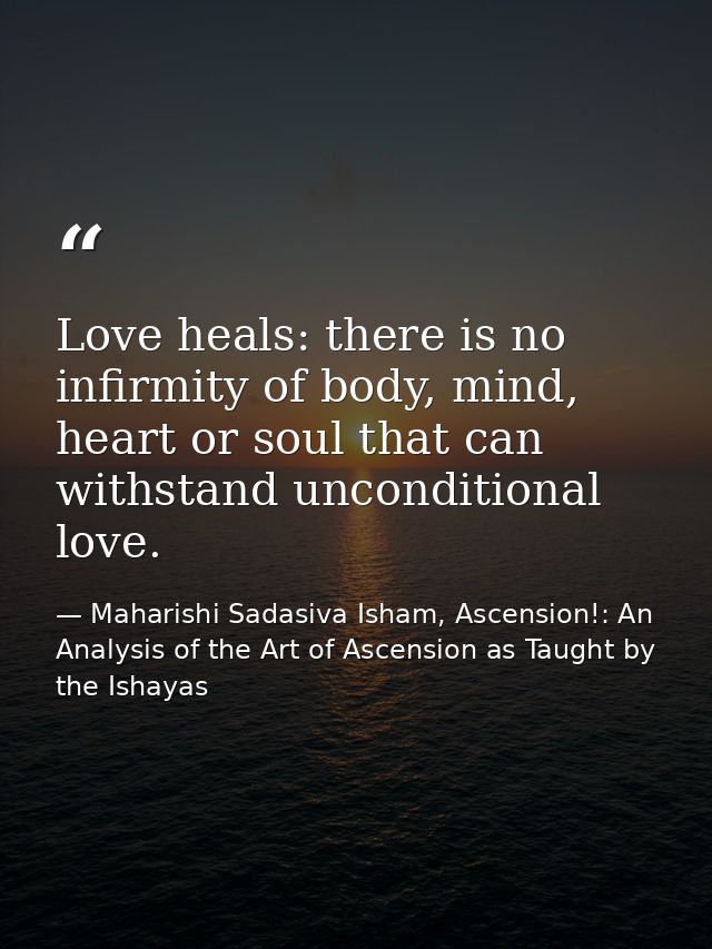 Love heals: there is no infirmity of body, mind, heart or soul that can withstand unconditional love. — Maharishi Sadasiva Isham, Ascension!: An Analysis of the Art of Ascension as Taught by the Ishayas