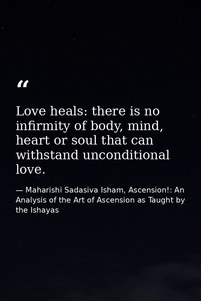 Love heals: there is no infirmity of body, mind, heart or soul that can withstand unconditional love. — Maharishi Sadasiva Isham, Ascension!: An Analysis of the Art of Ascension as Taught by the Ishayas