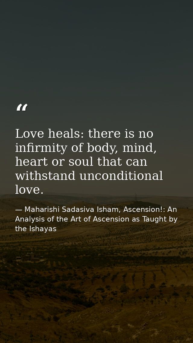 Love heals: there is no infirmity of body, mind, heart or soul that can withstand unconditional love. — Maharishi Sadasiva Isham, Ascension!: An Analysis of the Art of Ascension as Taught by the Ishayas