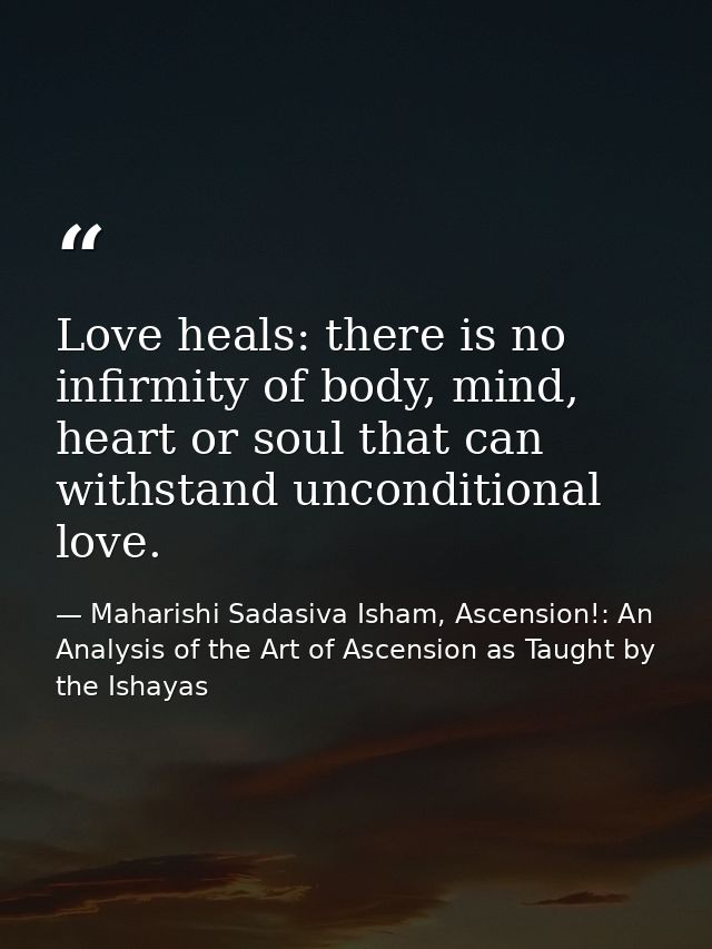 Love heals: there is no infirmity of body, mind, heart or soul that can withstand unconditional love. — Maharishi Sadasiva Isham, Ascension!: An Analysis of the Art of Ascension as Taught by the Ishayas