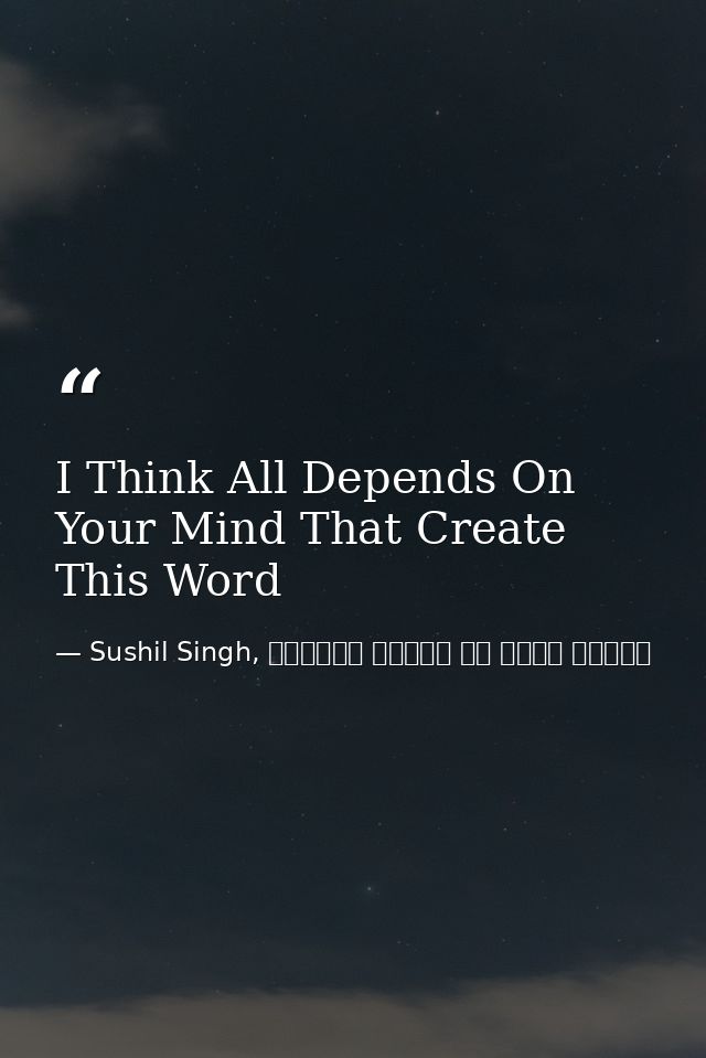 I Think All Depends On Your Mind That Create This Word — Sushil Singh, व्यस्त लोगों के लिये ध्यान