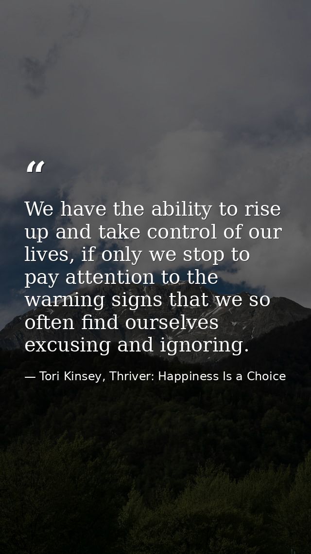 We have the ability to rise up and take control of our lives, if only we stop to pay attention to the warning signs that — Tori Kinsey, Thriver: Happiness Is a Choice