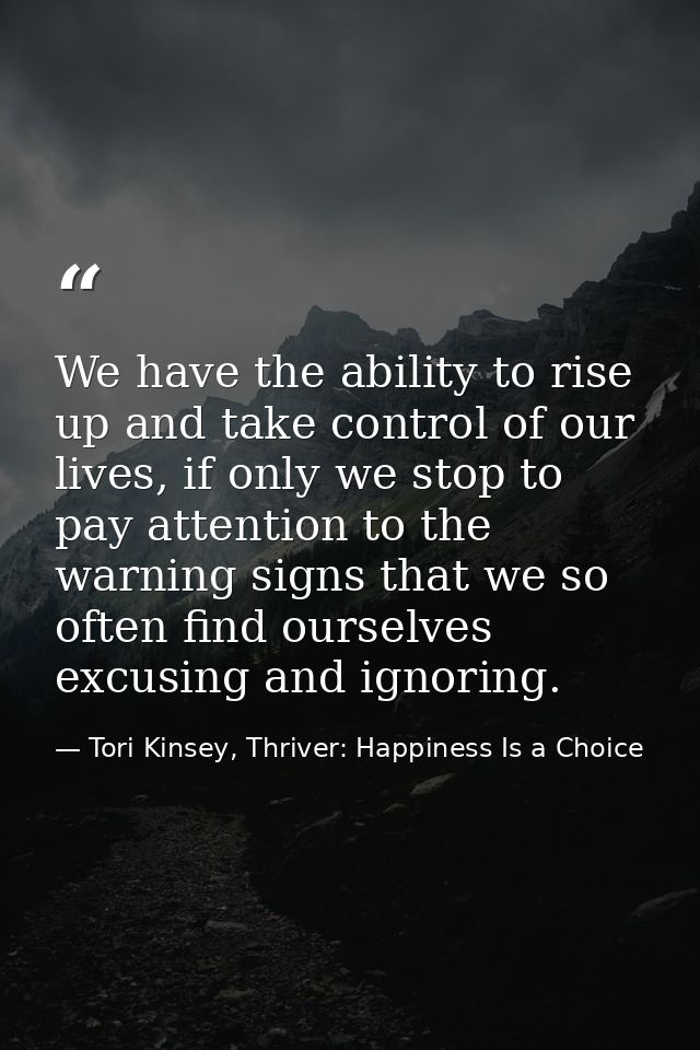 We have the ability to rise up and take control of our lives, if only we stop to pay attention to the warning signs that — Tori Kinsey, Thriver: Happiness Is a Choice