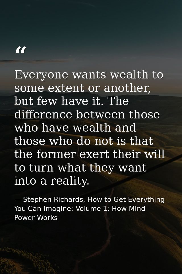 Everyone wants wealth to some extent or another, but few have it. The difference between those who have wealth and those — Stephen Richards, How to Get Everything You Can Imagine: Volume 1: How Mind Power Works
