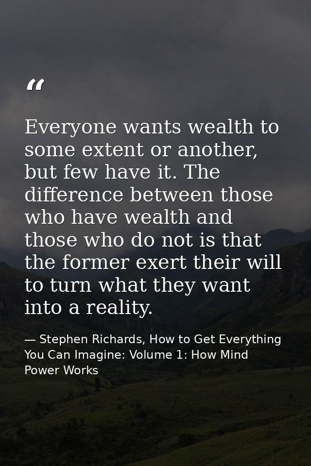 Everyone wants wealth to some extent or another, but few have it. The difference between those who have wealth and those — Stephen Richards, How to Get Everything You Can Imagine: Volume 1: How Mind Power Works
