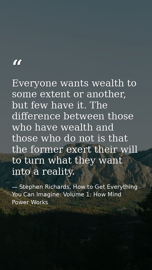 Everyone wants wealth to some extent or another, but few have it. The difference between those who have wealth and those — Stephen Richards, How to Get Everything You Can Imagine: Volume 1: How Mind Power Works
