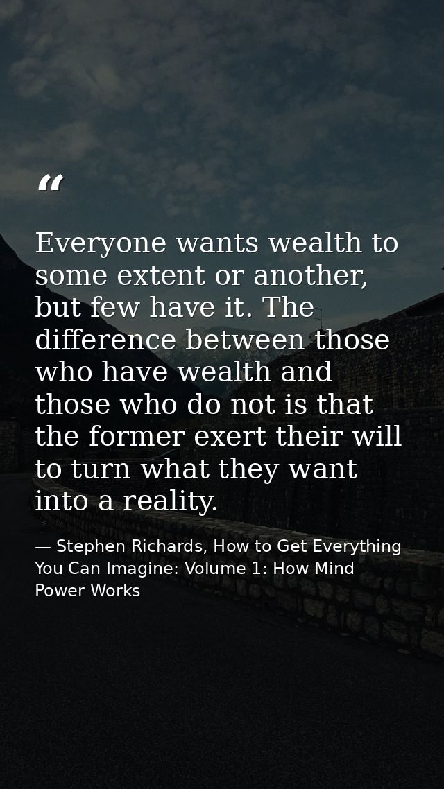 Everyone wants wealth to some extent or another, but few have it. The difference between those who have wealth and those — Stephen Richards, How to Get Everything You Can Imagine: Volume 1: How Mind Power Works