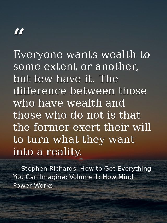Everyone wants wealth to some extent or another, but few have it. The difference between those who have wealth and those — Stephen Richards, How to Get Everything You Can Imagine: Volume 1: How Mind Power Works