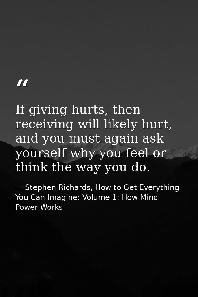 If giving hurts, then receiving will likely hurt, and you must again ask yourself why you feel or think the way you do. — Stephen Richards, How to Get Everything You Can Imagine: Volume 1: How Mind Power Works