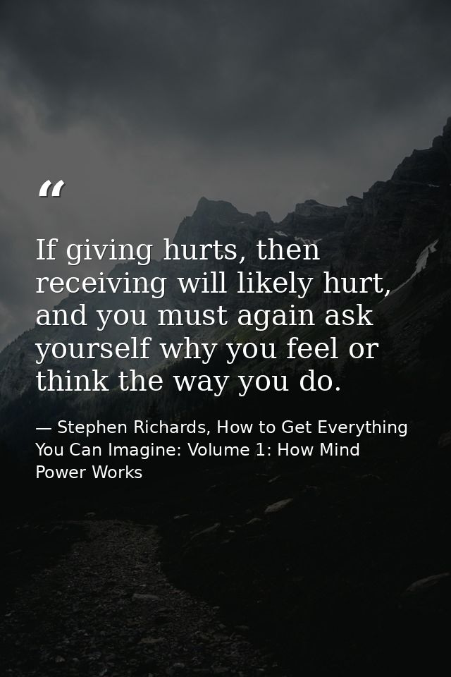 If giving hurts, then receiving will likely hurt, and you must again ask yourself why you feel or think the way you do. — Stephen Richards, How to Get Everything You Can Imagine: Volume 1: How Mind Power Works