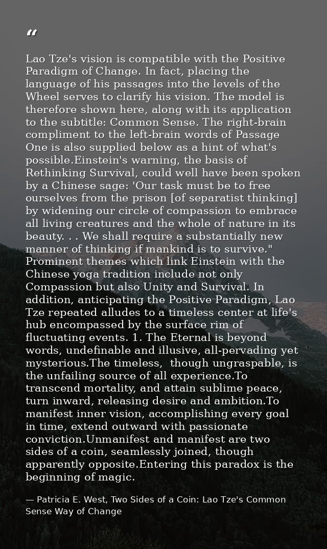 Lao Tze's vision is compatible with the Positive Paradigm of Change. In fact, placing the language of his passages into  — Patricia E. West, Two Sides of a Coin: Lao Tze's Common Sense Way of Change