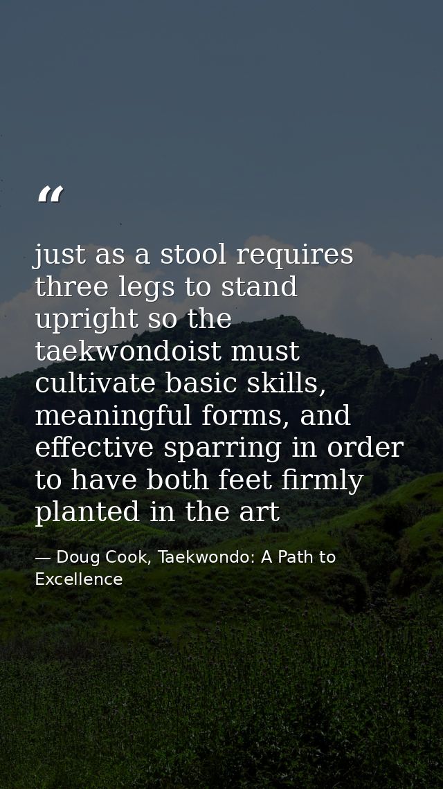 just as a stool requires three legs to stand upright so the taekwondoist must cultivate basic skills, meaningful forms,  — Doug Cook, Taekwondo: A Path to Excellence