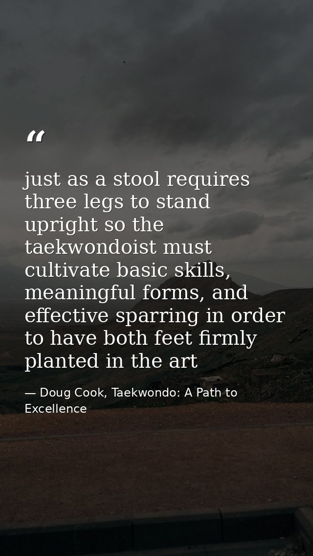 just as a stool requires three legs to stand upright so the taekwondoist must cultivate basic skills, meaningful forms,  — Doug Cook, Taekwondo: A Path to Excellence