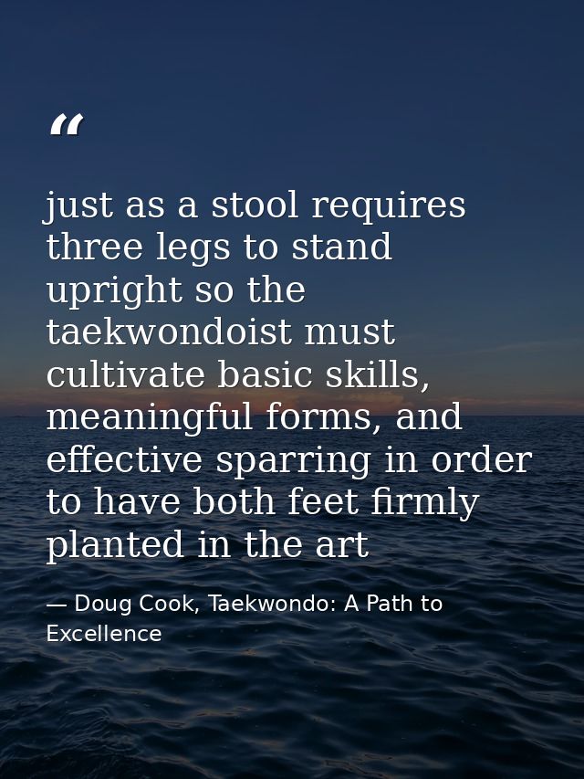 just as a stool requires three legs to stand upright so the taekwondoist must cultivate basic skills, meaningful forms,  — Doug Cook, Taekwondo: A Path to Excellence