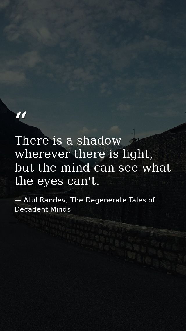 There is a shadow wherever there is light, but the mind can see what the eyes can't. — Atul Randev, The Degenerate Tales of Decadent Minds