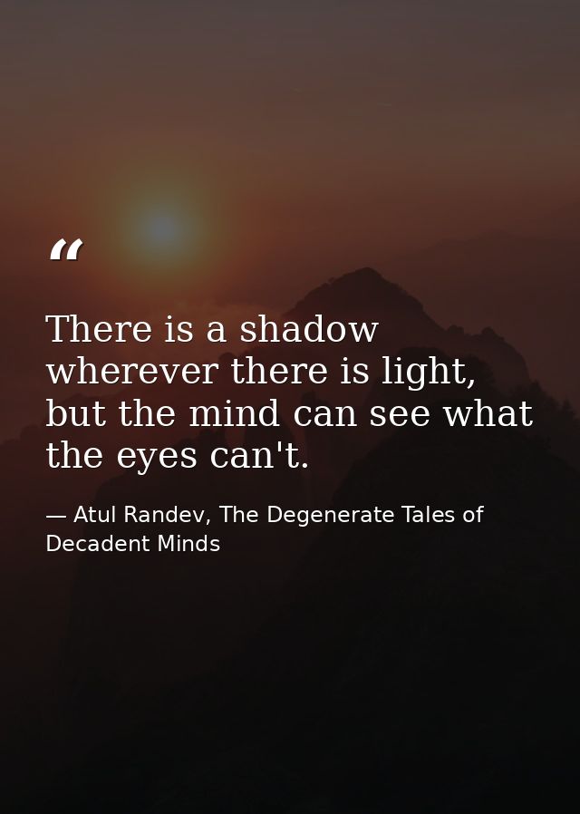 There is a shadow wherever there is light, but the mind can see what the eyes can't. — Atul Randev, The Degenerate Tales of Decadent Minds
