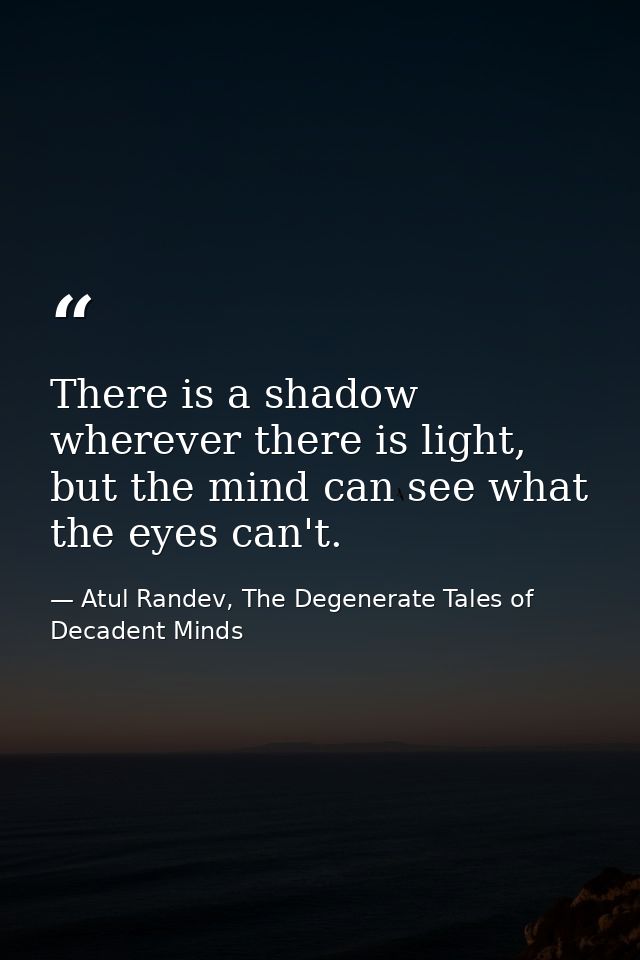 There is a shadow wherever there is light, but the mind can see what the eyes can't. — Atul Randev, The Degenerate Tales of Decadent Minds