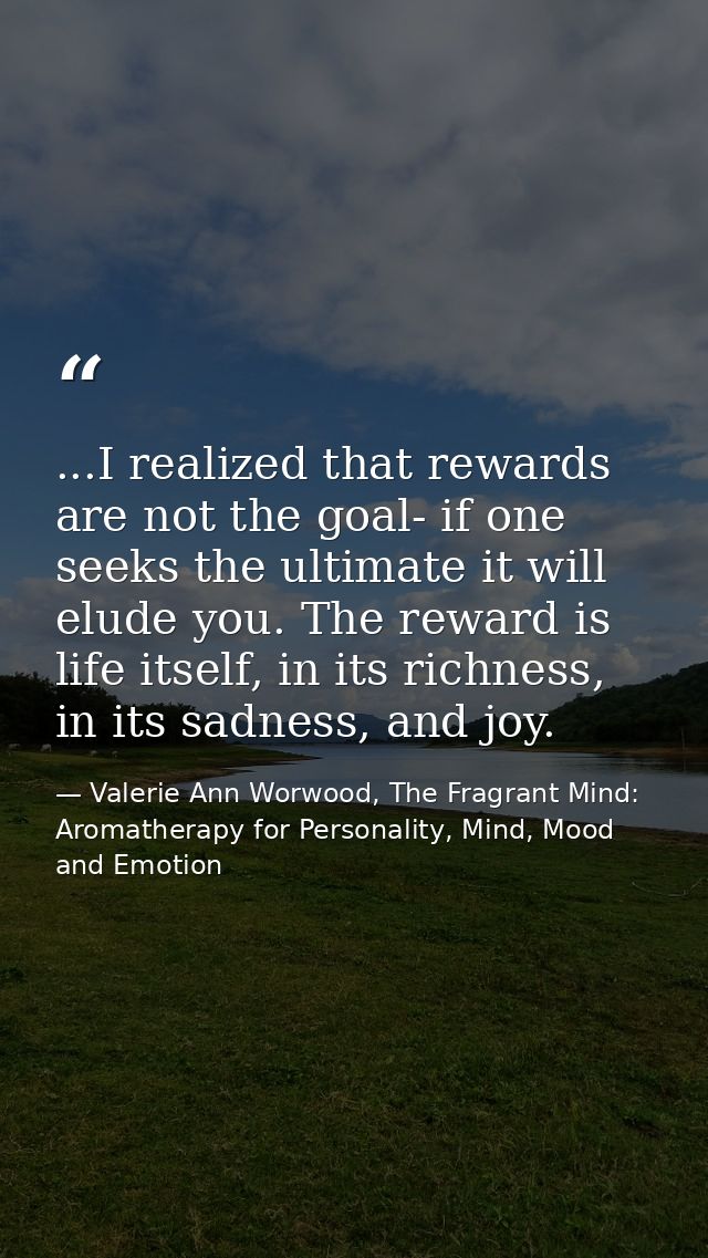 ...I realized that rewards are not the goal- if one seeks the ultimate it will elude you. The reward is life itself, in  — Valerie Ann Worwood, The Fragrant Mind: Aromatherapy for Personality, Mind, Mood and Emotion