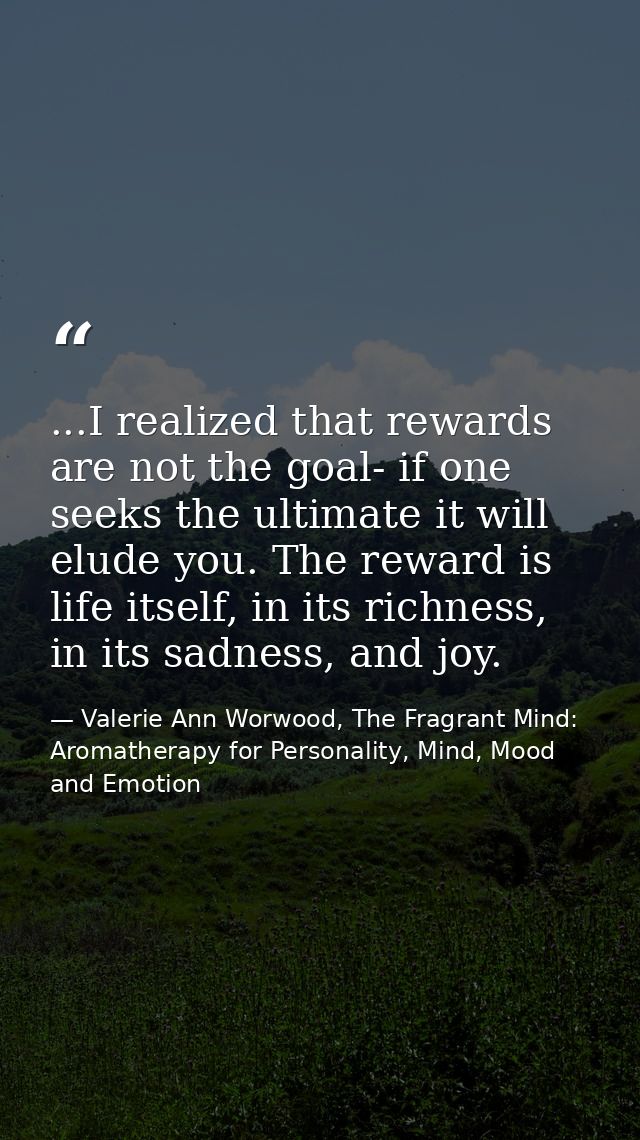 ...I realized that rewards are not the goal- if one seeks the ultimate it will elude you. The reward is life itself, in  — Valerie Ann Worwood, The Fragrant Mind: Aromatherapy for Personality, Mind, Mood and Emotion
