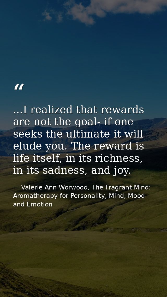 ...I realized that rewards are not the goal- if one seeks the ultimate it will elude you. The reward is life itself, in  — Valerie Ann Worwood, The Fragrant Mind: Aromatherapy for Personality, Mind, Mood and Emotion