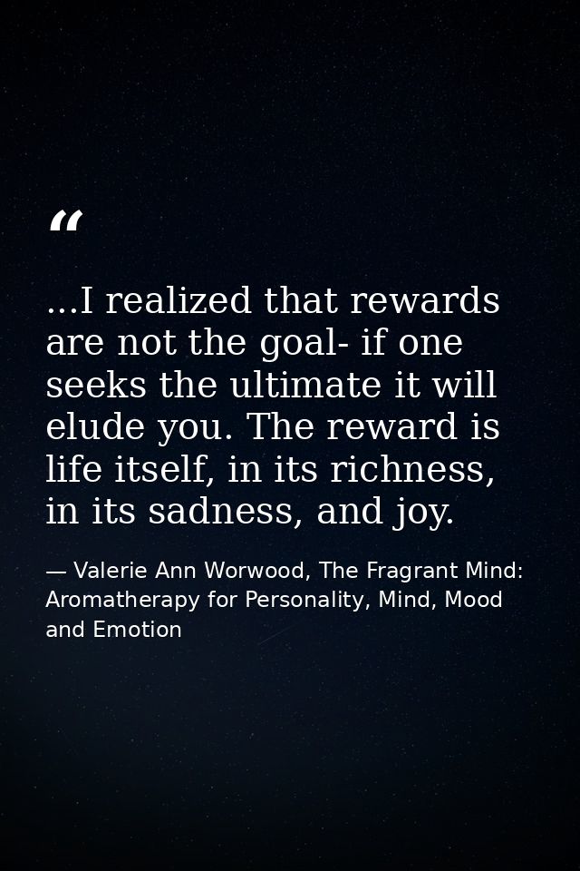 ...I realized that rewards are not the goal- if one seeks the ultimate it will elude you. The reward is life itself, in  — Valerie Ann Worwood, The Fragrant Mind: Aromatherapy for Personality, Mind, Mood and Emotion