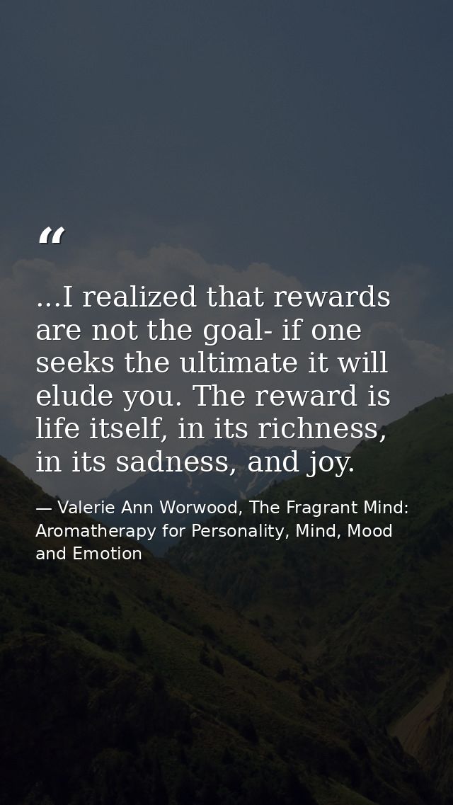 ...I realized that rewards are not the goal- if one seeks the ultimate it will elude you. The reward is life itself, in  — Valerie Ann Worwood, The Fragrant Mind: Aromatherapy for Personality, Mind, Mood and Emotion