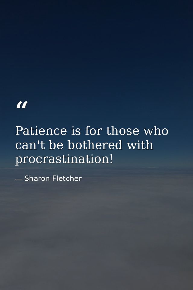 Patience is for those who can't be bothered with procrastination! — Sharon Fletcher
