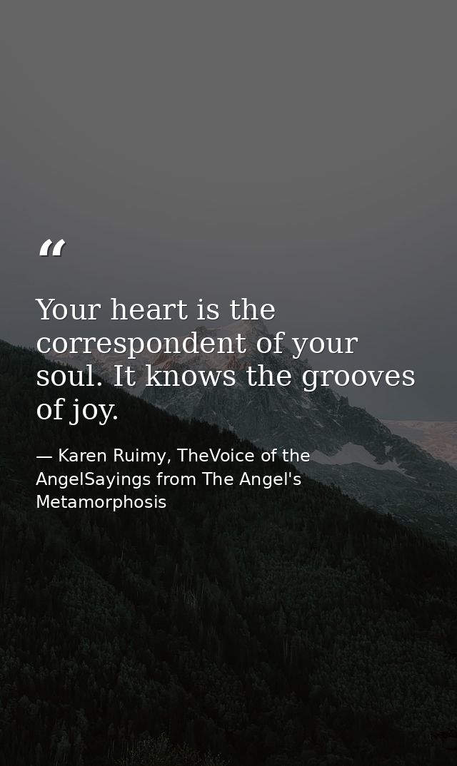 Your heart is the correspondent of your soul. It knows the grooves of joy. — Karen Ruimy, TheVoice of the AngelSayings from The Angel's Metamorphosis