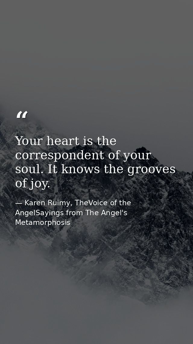Your heart is the correspondent of your soul. It knows the grooves of joy. — Karen Ruimy, TheVoice of the AngelSayings from The Angel's Metamorphosis