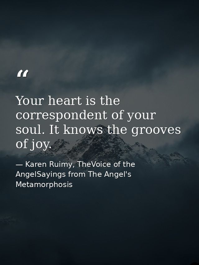 Your heart is the correspondent of your soul. It knows the grooves of joy. — Karen Ruimy, TheVoice of the AngelSayings from The Angel's Metamorphosis