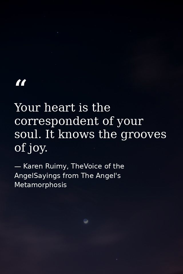 Your heart is the correspondent of your soul. It knows the grooves of joy. — Karen Ruimy, TheVoice of the AngelSayings from The Angel's Metamorphosis