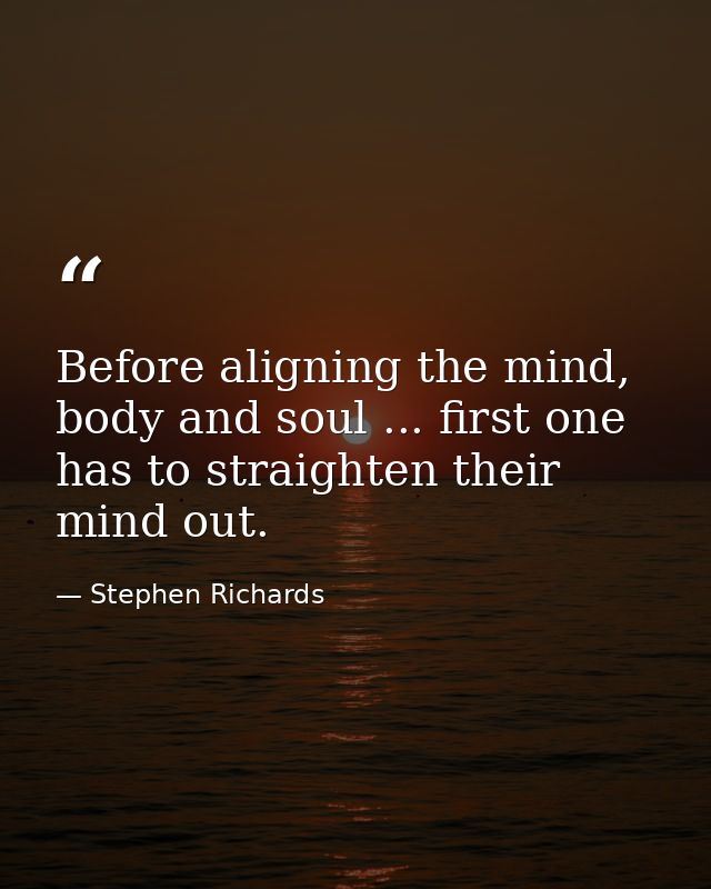 Before aligning the mind, body and soul ... first one has to straighten their mind out. — Stephen Richards