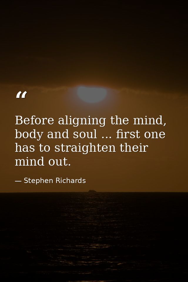 Before aligning the mind, body and soul ... first one has to straighten their mind out. — Stephen Richards