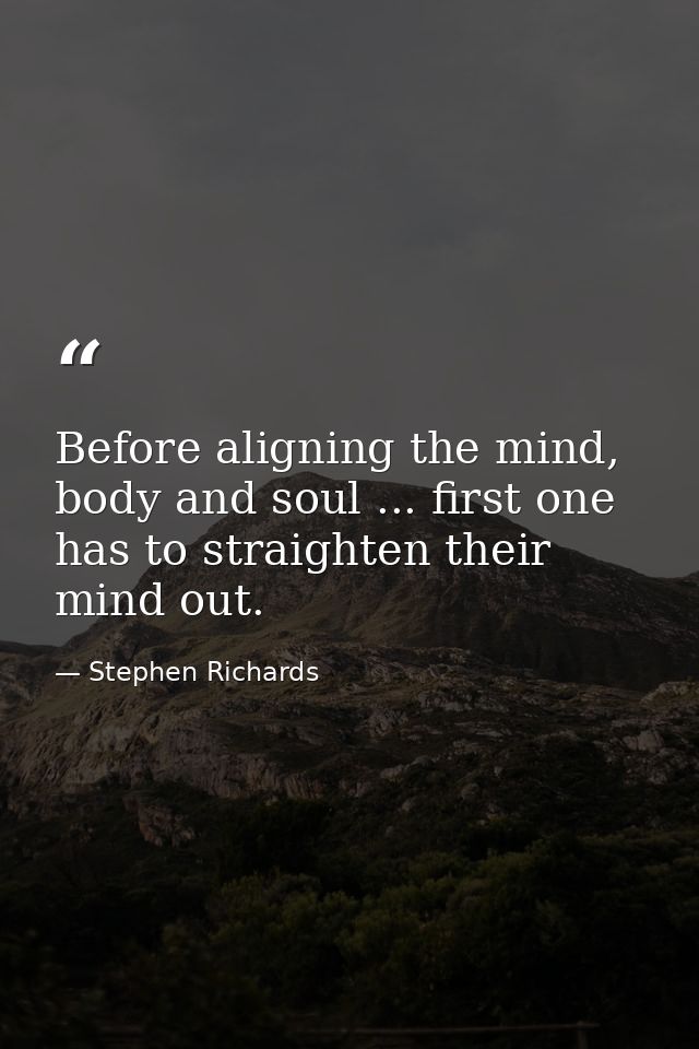 Before aligning the mind, body and soul ... first one has to straighten their mind out. — Stephen Richards