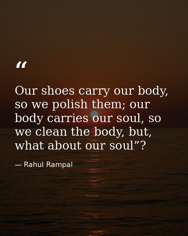 Our shoes carry our body, so we polish them; our body carries our soul, so we clean the body, but, what about our soul”? — Rahul Rampal