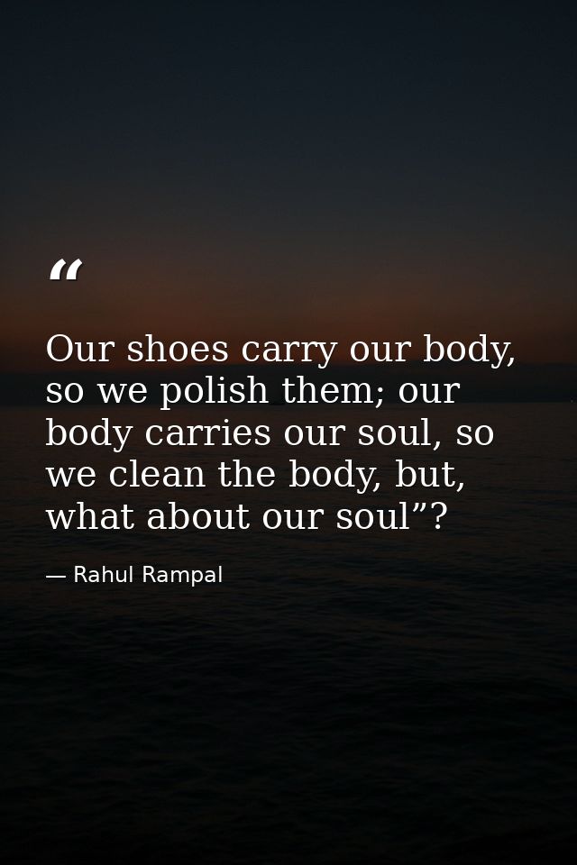 Our shoes carry our body, so we polish them; our body carries our soul, so we clean the body, but, what about our soul”? — Rahul Rampal