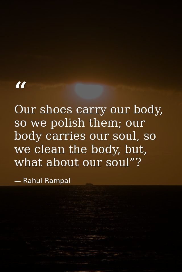 Our shoes carry our body, so we polish them; our body carries our soul, so we clean the body, but, what about our soul”? — Rahul Rampal